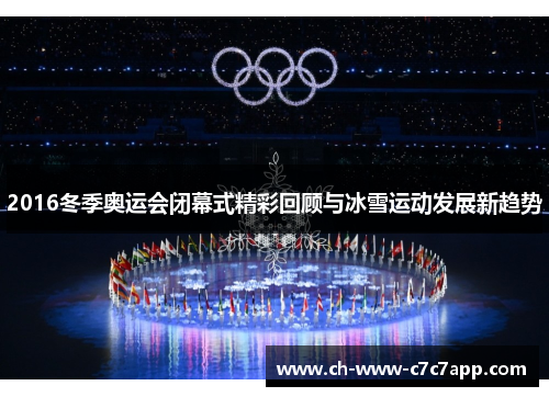 2016冬季奥运会闭幕式精彩回顾与冰雪运动发展新趋势